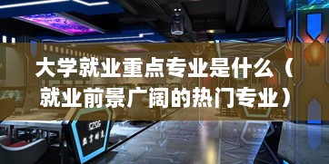 大学就业重点专业是什么（就业前景广阔的热门专业）