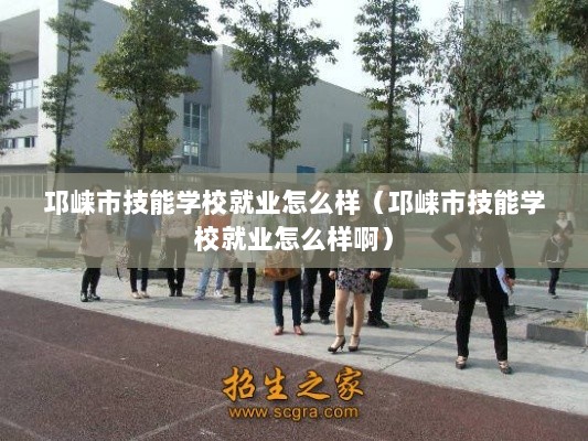 邛崃市技能学校就业怎么样（邛崃市技能学校就业怎么样啊）